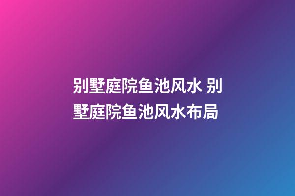 别墅庭院鱼池风水 别墅庭院鱼池风水布局